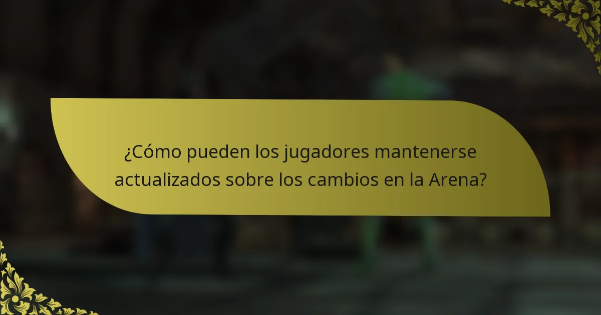 ¿Cómo pueden los jugadores mantenerse actualizados sobre los cambios en la Arena?