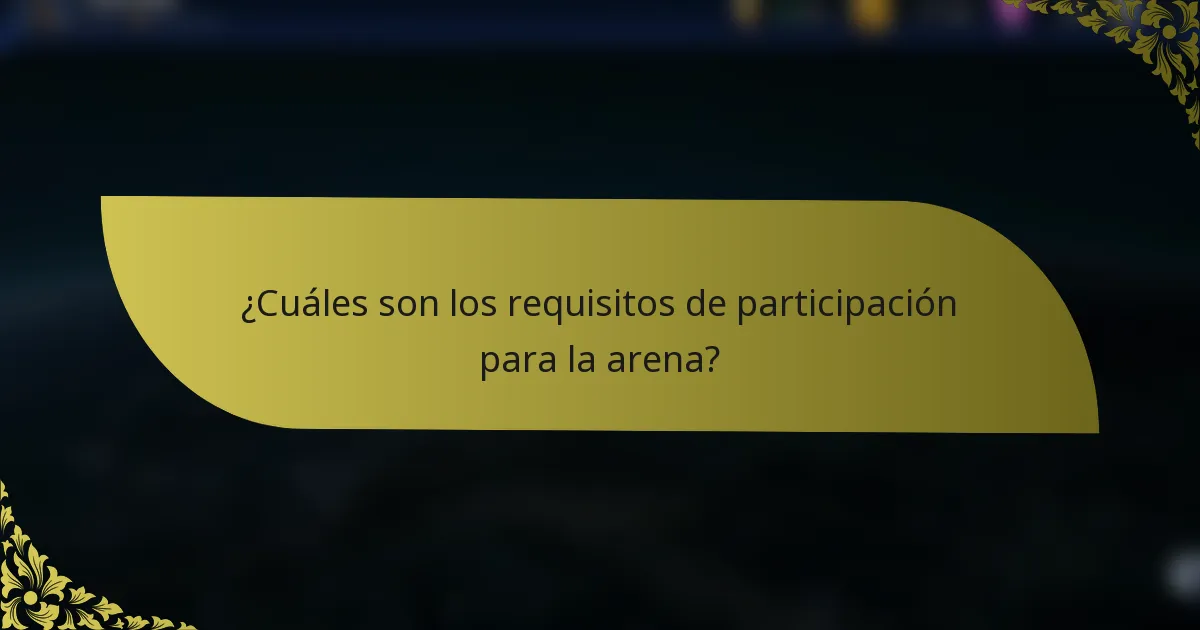 ¿Cuáles son los requisitos de participación para la arena?
